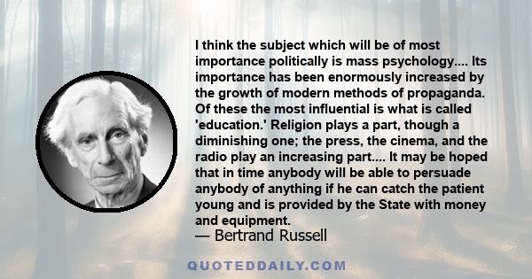 I think the subject which will be of most importance politically is Mass Psychology... Its importance has been enormously increased by the growth of modern methods of propaganda. Although this science will be diligently