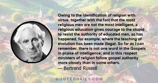 Owing to the identification of religion with virtue, together with the fact that the most religious men are not the most intelligent, a religious education gives courage to the stupid to resist the authority of educated