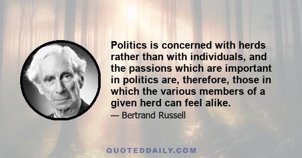 Politics is concerned with herds rather than with individuals, and the passions which are important in politics are, therefore, those in which the various members of a given herd can feel alike.