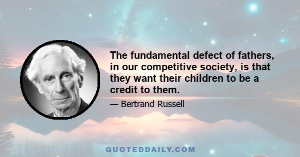 The fundamental defect of fathers, in our competitive society, is that they want their children to be a credit to them.