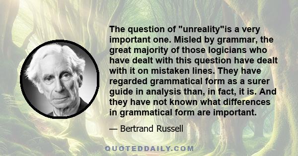 The question of unrealityis a very important one. Misled by grammar, the great majority of those logicians who have dealt with this question have dealt with it on mistaken lines. They have regarded grammatical form as a