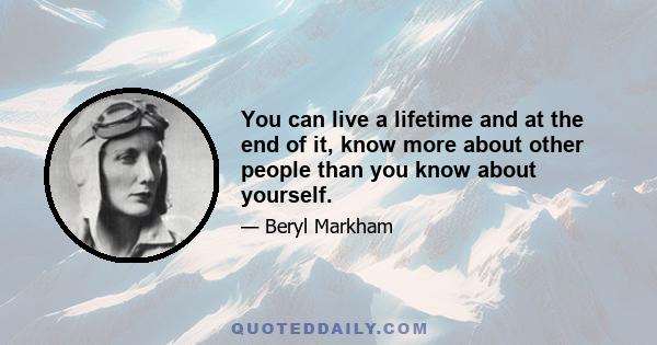 You can live a lifetime and at the end of it, know more about other people than you know about yourself.