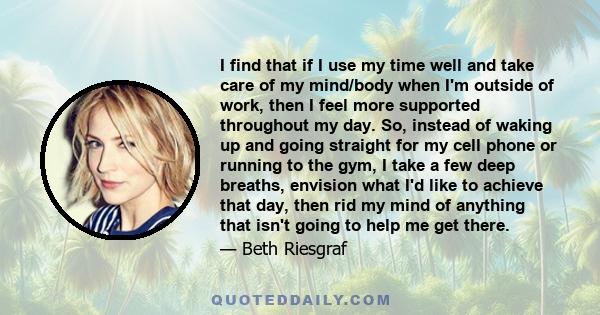 I find that if I use my time well and take care of my mind/body when I'm outside of work, then I feel more supported throughout my day. So, instead of waking up and going straight for my cell phone or running to the