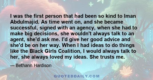 I was the first person that had been so kind to Iman Abdulmajid. As time went on, and she became successful, signed with an agency, when she had to make big decisions, she wouldn't always talk to an agent, she'd ask me.