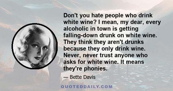 Don't you hate people who drink white wine? I mean, my dear, every alcoholic in town is getting falling-down drunk on white wine. They think they aren't drunks because they only drink wine. Never, never trust anyone who