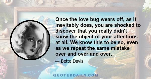 Once the love bug wears off, as it inevitably does, you are shocked to discover that you really didn't know the object of your affections at all. We know this to be so, even as we repeat the same mistake over and over