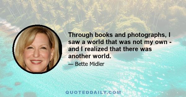 Through books and photographs, I saw a world that was not my own - and I realized that there was another world. That's why I'm concerned about education, because it helps our children see other worlds.