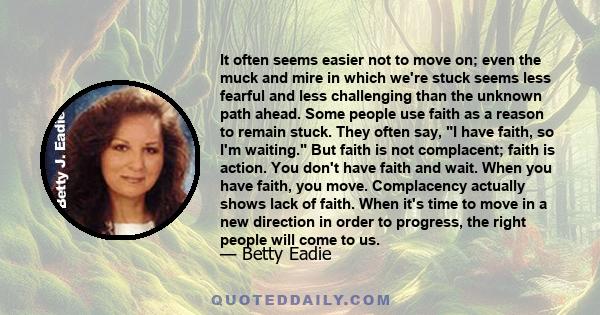 It often seems easier not to move on; even the muck and mire in which we're stuck seems less fearful and less challenging than the unknown path ahead. Some people use faith as a reason to remain stuck. They often say, I