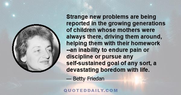 Strange new problems are being reported in the growing generations of children whose mothers were always there, driving them around, helping them with their homework --an inability to endure pain or discipline or pursue