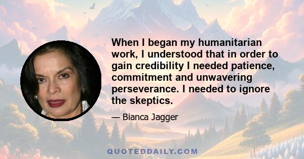 When I began my humanitarian work, I understood that in order to gain credibility I needed patience, commitment and unwavering perseverance. I needed to ignore the skeptics.