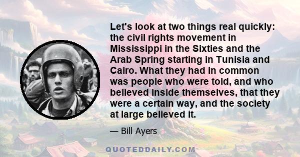 Let's look at two things real quickly: the civil rights movement in Mississippi in the Sixties and the Arab Spring starting in Tunisia and Cairo. What they had in common was people who were told, and who believed inside