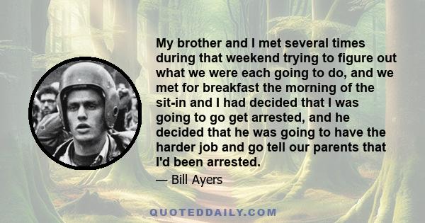 My brother and I met several times during that weekend trying to figure out what we were each going to do, and we met for breakfast the morning of the sit-in and I had decided that I was going to go get arrested, and he