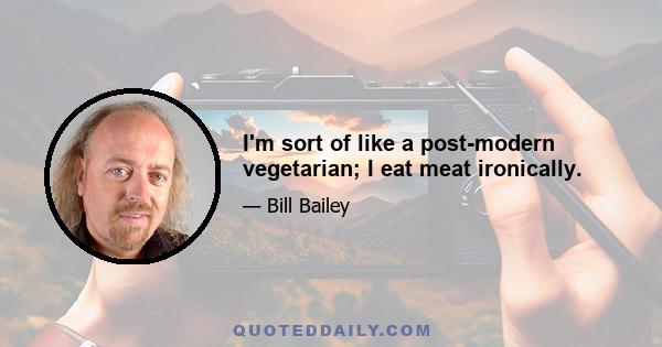 I'm sort of like a post-modern vegetarian; I eat meat ironically.