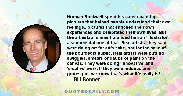 Norman Rockwell spent his career painting pictures that helped people understand their own feelings...pictures that enriched their own experiences and celebrated their own lives. But the art establishment branded him an