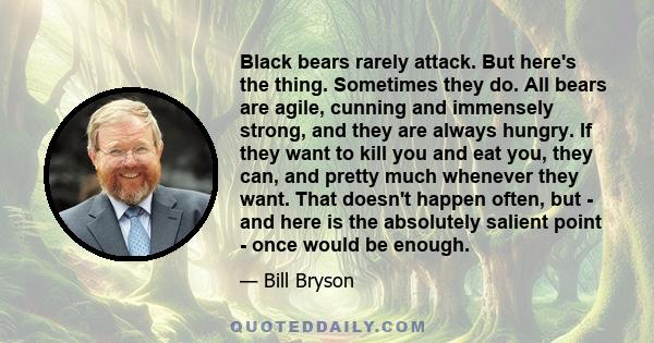 Black bears rarely attack. But here's the thing. Sometimes they do. All bears are agile, cunning and immensely strong, and they are always hungry. If they want to kill you and eat you, they can, and pretty much whenever