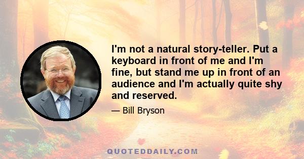 I'm not a natural story-teller. Put a keyboard in front of me and I'm fine, but stand me up in front of an audience and I'm actually quite shy and reserved.