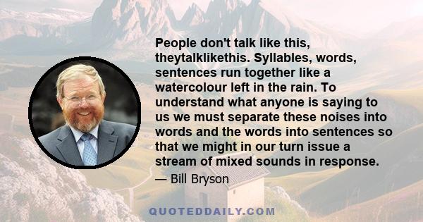 People don't talk like this, theytalklikethis. Syllables, words, sentences run together like a watercolour left in the rain. To understand what anyone is saying to us we must separate these noises into words and the