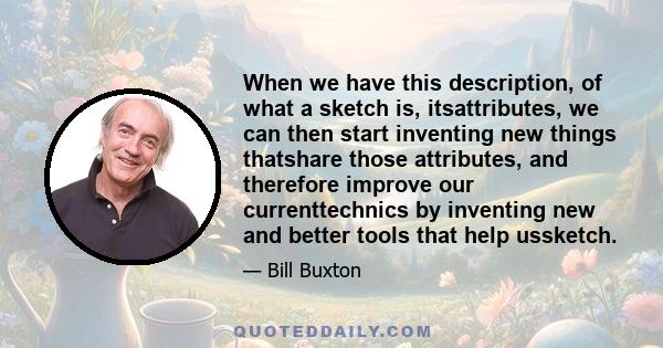 When we have this description, of what a sketch is, itsattributes, we can then start inventing new things thatshare those attributes, and therefore improve our currenttechnics by inventing new and better tools that help