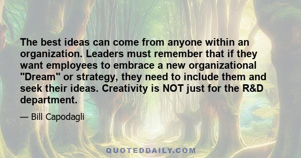 The best ideas can come from anyone within an organization. Leaders must remember that if they want employees to embrace a new organizational Dream or strategy, they need to include them and seek their ideas. Creativity