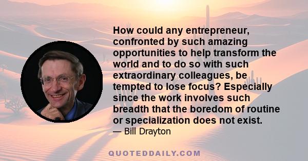 How could any entrepreneur, confronted by such amazing opportunities to help transform the world and to do so with such extraordinary colleagues, be tempted to lose focus? Especially since the work involves such breadth