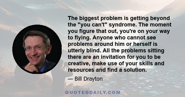 The biggest problem is getting beyond the you can't syndrome. The moment you figure that out, you're on your way to flying. Anyone who cannot see problems around him or herself is utterly blind. All the problems sitting