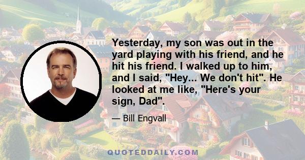 Yesterday, my son was out in the yard playing with his friend, and he hit his friend. I walked up to him, and I said, Hey... We don't hit. He looked at me like, Here's your sign, Dad.