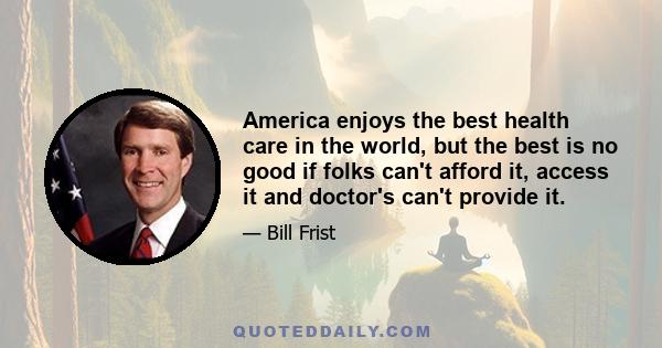 America enjoys the best health care in the world, but the best is no good if folks can't afford it, access it and doctor's can't provide it.