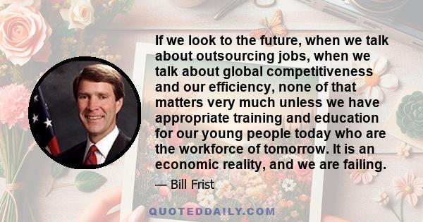 If we look to the future, when we talk about outsourcing jobs, when we talk about global competitiveness and our efficiency, none of that matters very much unless we have appropriate training and education for our young