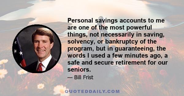 Personal savings accounts to me are one of the most powerful things, not necessarily in saving, solvency, or bankruptcy of the program, but in guaranteeing, the words I used a few minutes ago, a safe and secure