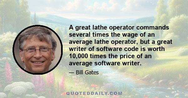 A great lathe operator commands several times the wage of an average lathe operator, but a great writer of software code is worth 10,000 times the price of an average software writer.