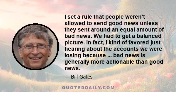 I set a rule that people weren't allowed to send good news unless they sent around an equal amount of bad news. We had to get a balanced picture. In fact, I kind of favored just hearing about the accounts we were losing