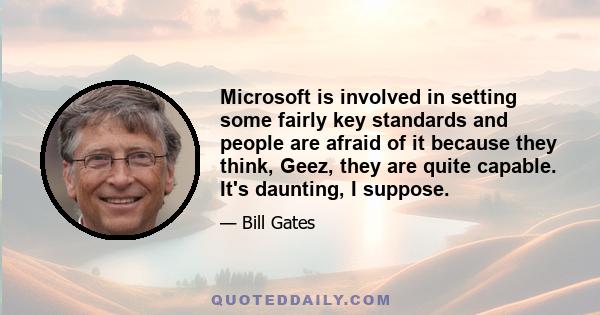 Microsoft is involved in setting some fairly key standards and people are afraid of it because they think, Geez, they are quite capable. It's daunting, I suppose.