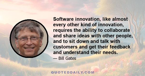 Software innovation, like almost every other kind of innovation, requires the ability to collaborate and share ideas with other people, and to sit down and talk with customers and get their feedback and understand their