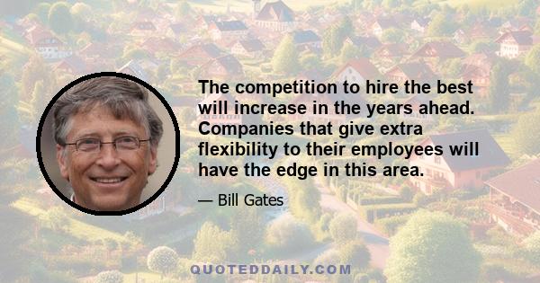 The competition to hire the best will increase in the years ahead. Companies that give extra flexibility to their employees will have the edge in this area.