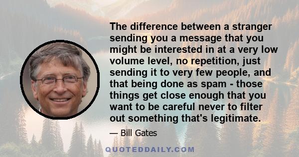 The difference between a stranger sending you a message that you might be interested in at a very low volume level, no repetition, just sending it to very few people, and that being done as spam - those things get close