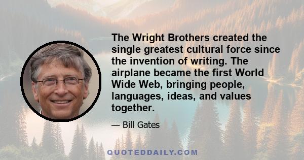 The Wright Brothers created the single greatest cultural force since the invention of writing. The airplane became the first World Wide Web, bringing people, languages, ideas, and values together.