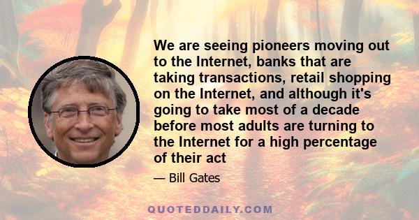 We are seeing pioneers moving out to the Internet, banks that are taking transactions, retail shopping on the Internet, and although it's going to take most of a decade before most adults are turning to the Internet for