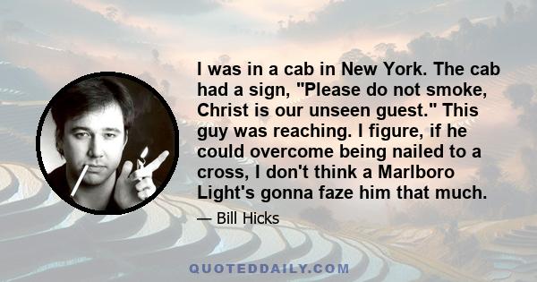 I was in a cab in New York. The cab had a sign, Please do not smoke, Christ is our unseen guest. This guy was reaching. I figure, if he could overcome being nailed to a cross, I don't think a Marlboro Light's gonna faze