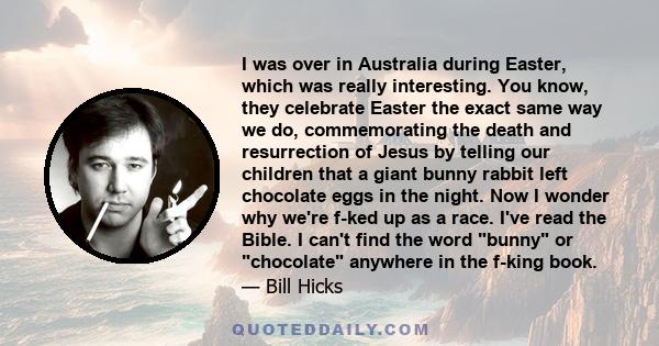 I was over in Australia during Easter, which was really interesting. You know, they celebrate Easter the exact same way we do, commemorating the death and resurrection of Jesus by telling our children that a giant bunny
