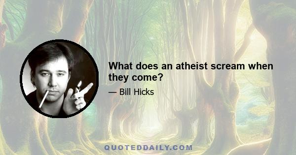 What does an atheist scream when they come?
