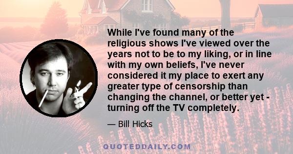 While I've found many of the religious shows I've viewed over the years not to be to my liking, or in line with my own beliefs, I've never considered it my place to exert any greater type of censorship than changing the