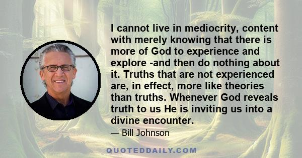 I cannot live in mediocrity, content with merely knowing that there is more of God to experience and explore -and then do nothing about it. Truths that are not experienced are, in effect, more like theories than truths.