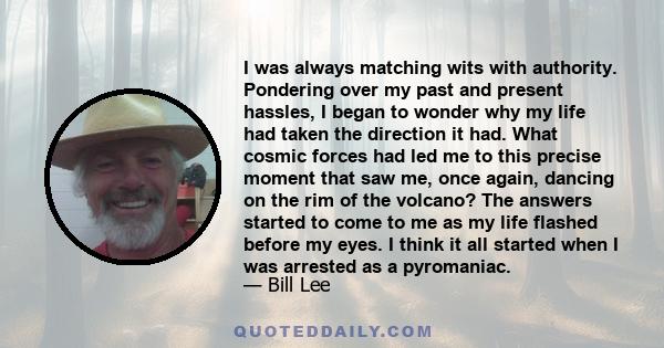 I was always matching wits with authority. Pondering over my past and present hassles, I began to wonder why my life had taken the direction it had. What cosmic forces had led me to this precise moment that saw me, once