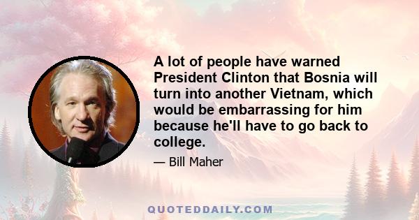 A lot of people have warned President Clinton that Bosnia will turn into another Vietnam, which would be embarrassing for him because he'll have to go back to college.
