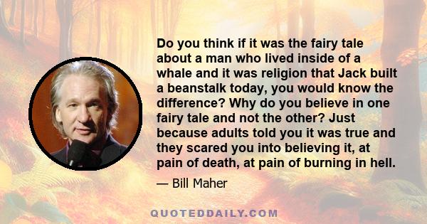 Do you think if it was the fairy tale about a man who lived inside of a whale and it was religion that Jack built a beanstalk today, you would know the difference? Why do you believe in one fairy tale and not the other?