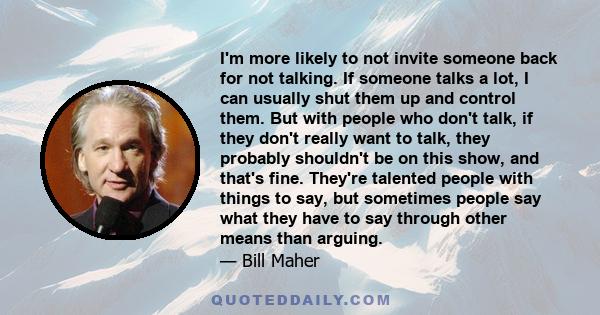 I'm more likely to not invite someone back for not talking. If someone talks a lot, I can usually shut them up and control them. But with people who don't talk, if they don't really want to talk, they probably shouldn't