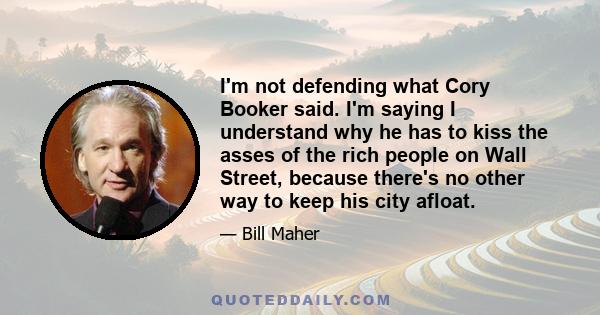 I'm not defending what Cory Booker said. I'm saying I understand why he has to kiss the asses of the rich people on Wall Street, because there's no other way to keep his city afloat.