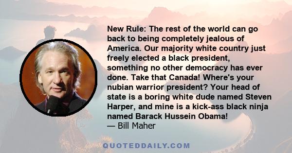 New Rule: The rest of the world can go back to being completely jealous of America. Our majority white country just freely elected a black president, something no other democracy has ever done. Take that Canada! Where's