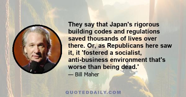 They say that Japan's rigorous building codes and regulations saved thousands of lives over there. Or, as Republicans here saw it, it 'fostered a socialist, anti-business environment that's worse than being dead.'