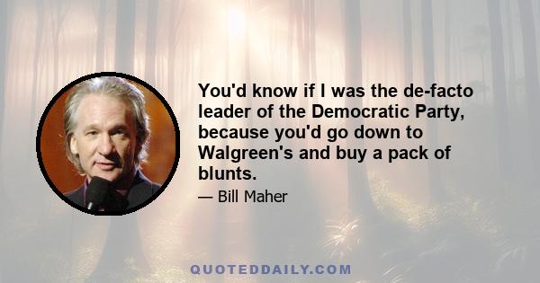 You'd know if I was the de-facto leader of the Democratic Party, because you'd go down to Walgreen's and buy a pack of blunts.